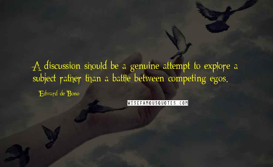 Edward De Bono Quotes: A discussion should be a genuine attempt to explore a subject rather than a battle between competing egos.