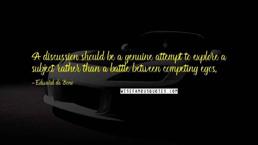 Edward De Bono Quotes: A discussion should be a genuine attempt to explore a subject rather than a battle between competing egos.