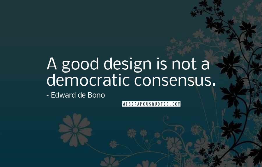 Edward De Bono Quotes: A good design is not a democratic consensus.