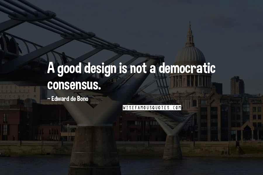 Edward De Bono Quotes: A good design is not a democratic consensus.