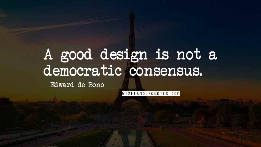 Edward De Bono Quotes: A good design is not a democratic consensus.