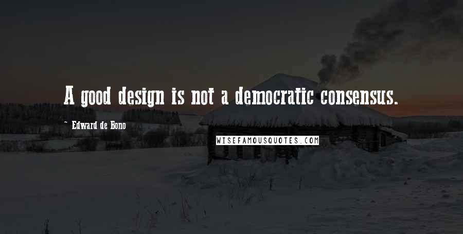 Edward De Bono Quotes: A good design is not a democratic consensus.