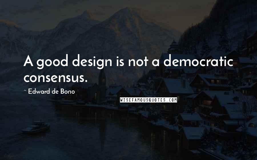 Edward De Bono Quotes: A good design is not a democratic consensus.