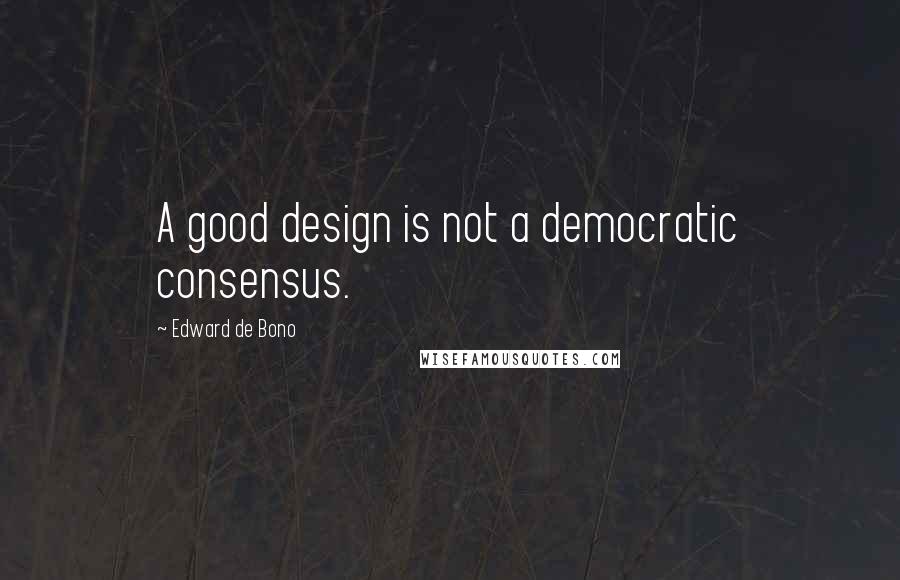 Edward De Bono Quotes: A good design is not a democratic consensus.