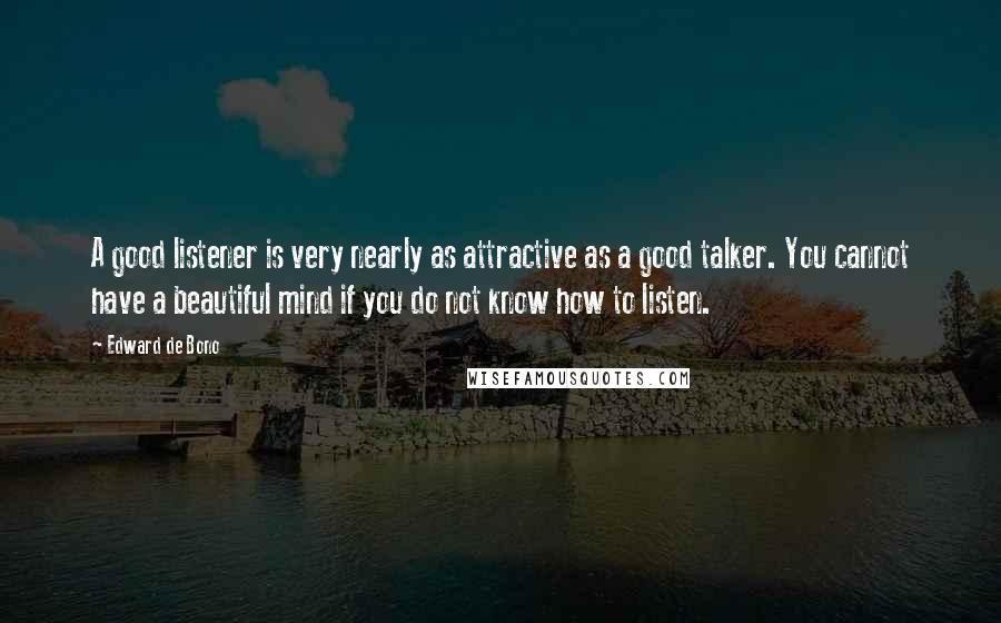Edward De Bono Quotes: A good listener is very nearly as attractive as a good talker. You cannot have a beautiful mind if you do not know how to listen.