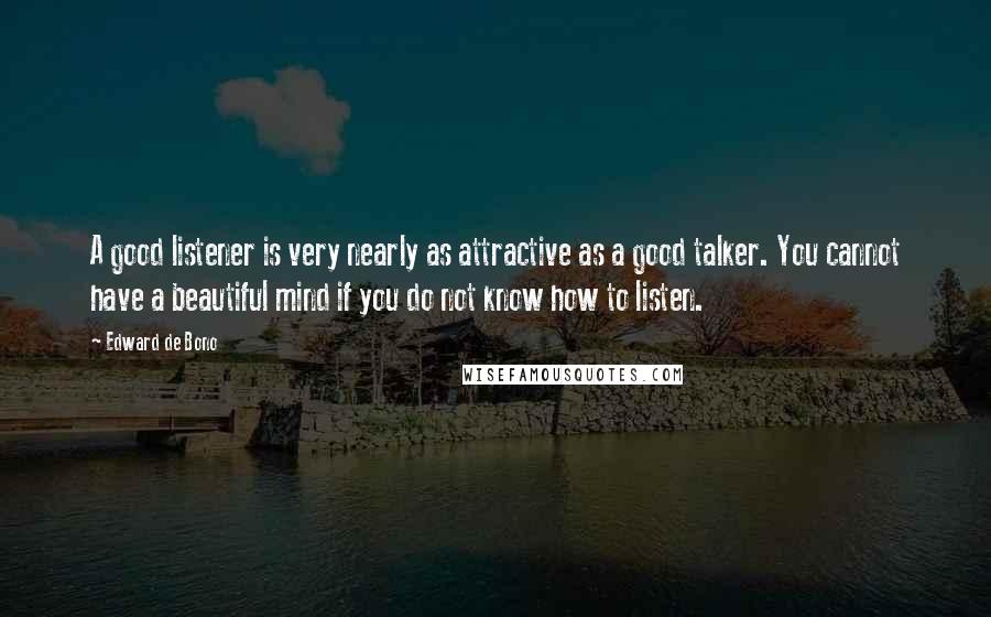 Edward De Bono Quotes: A good listener is very nearly as attractive as a good talker. You cannot have a beautiful mind if you do not know how to listen.