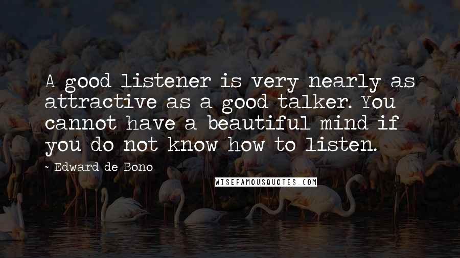 Edward De Bono Quotes: A good listener is very nearly as attractive as a good talker. You cannot have a beautiful mind if you do not know how to listen.