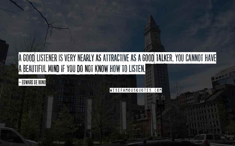 Edward De Bono Quotes: A good listener is very nearly as attractive as a good talker. You cannot have a beautiful mind if you do not know how to listen.