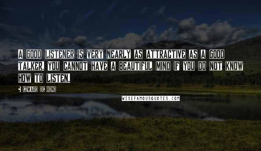 Edward De Bono Quotes: A good listener is very nearly as attractive as a good talker. You cannot have a beautiful mind if you do not know how to listen.