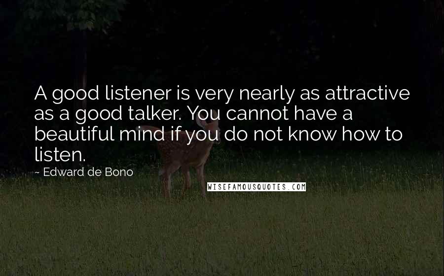 Edward De Bono Quotes: A good listener is very nearly as attractive as a good talker. You cannot have a beautiful mind if you do not know how to listen.