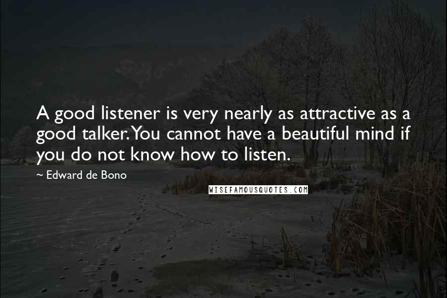 Edward De Bono Quotes: A good listener is very nearly as attractive as a good talker. You cannot have a beautiful mind if you do not know how to listen.