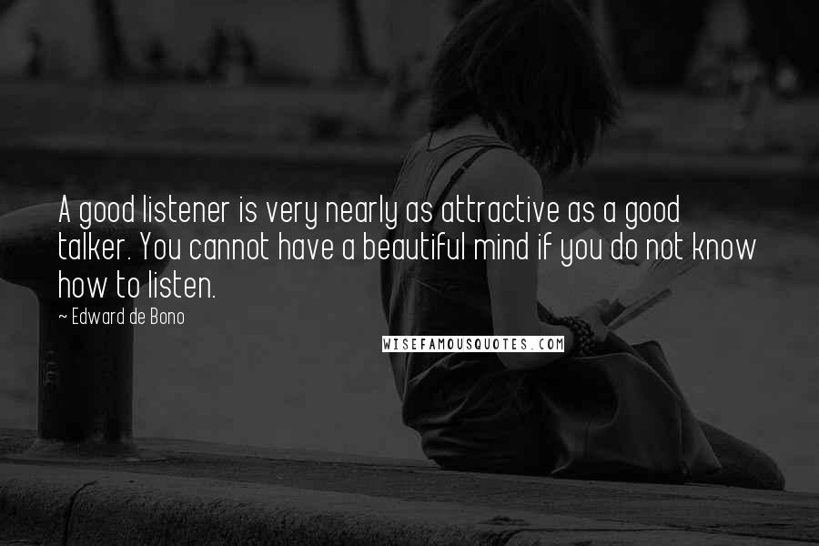 Edward De Bono Quotes: A good listener is very nearly as attractive as a good talker. You cannot have a beautiful mind if you do not know how to listen.