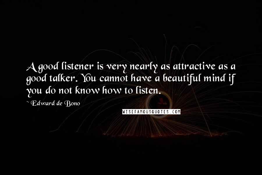 Edward De Bono Quotes: A good listener is very nearly as attractive as a good talker. You cannot have a beautiful mind if you do not know how to listen.
