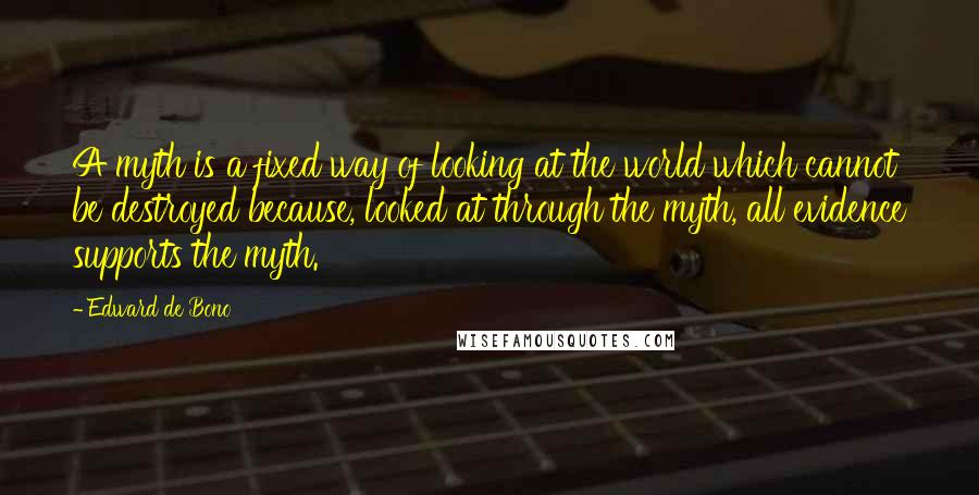 Edward De Bono Quotes: A myth is a fixed way of looking at the world which cannot be destroyed because, looked at through the myth, all evidence supports the myth.