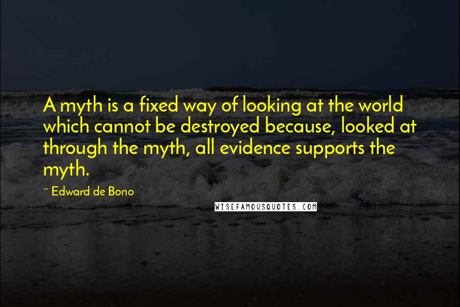 Edward De Bono Quotes: A myth is a fixed way of looking at the world which cannot be destroyed because, looked at through the myth, all evidence supports the myth.