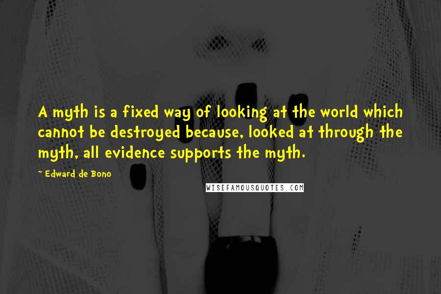 Edward De Bono Quotes: A myth is a fixed way of looking at the world which cannot be destroyed because, looked at through the myth, all evidence supports the myth.