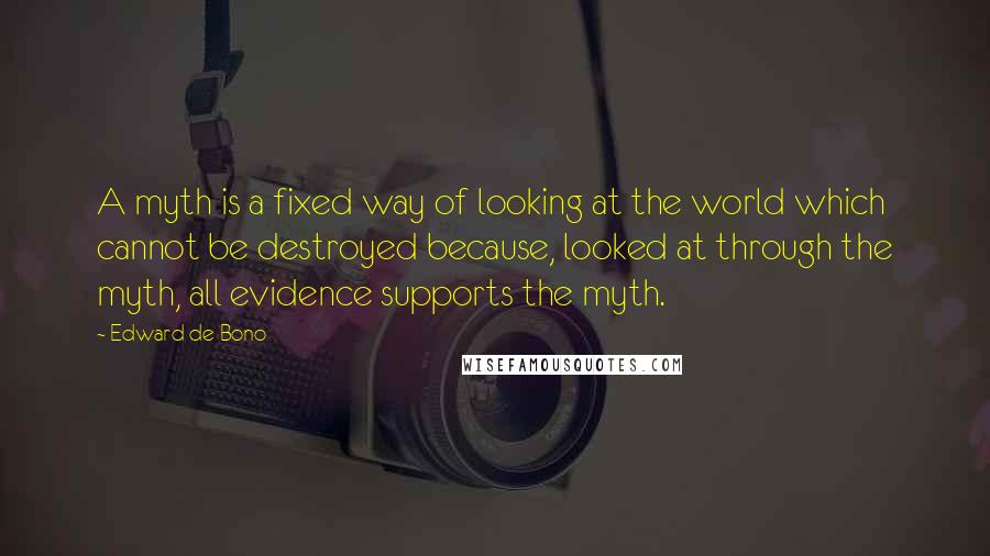 Edward De Bono Quotes: A myth is a fixed way of looking at the world which cannot be destroyed because, looked at through the myth, all evidence supports the myth.