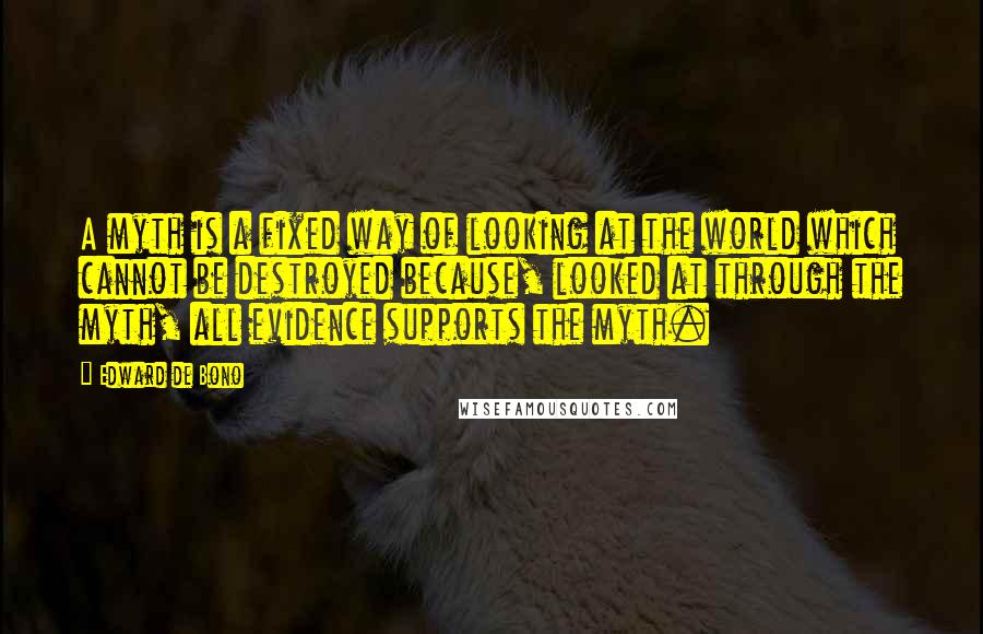 Edward De Bono Quotes: A myth is a fixed way of looking at the world which cannot be destroyed because, looked at through the myth, all evidence supports the myth.