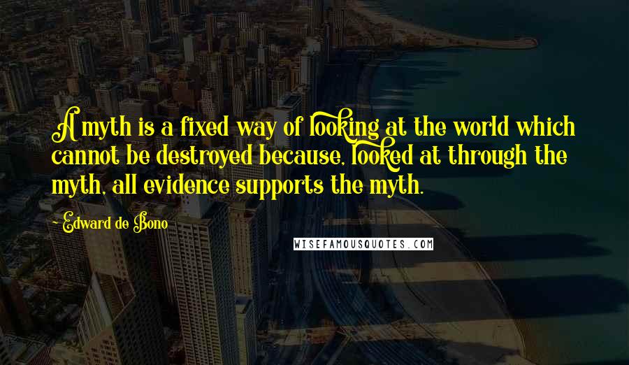 Edward De Bono Quotes: A myth is a fixed way of looking at the world which cannot be destroyed because, looked at through the myth, all evidence supports the myth.