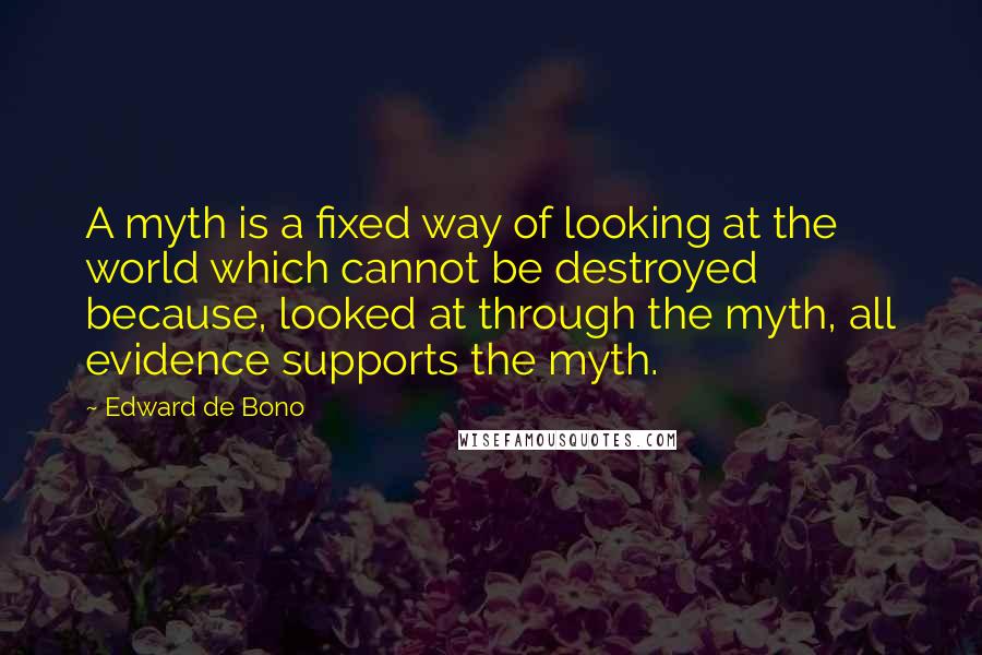 Edward De Bono Quotes: A myth is a fixed way of looking at the world which cannot be destroyed because, looked at through the myth, all evidence supports the myth.