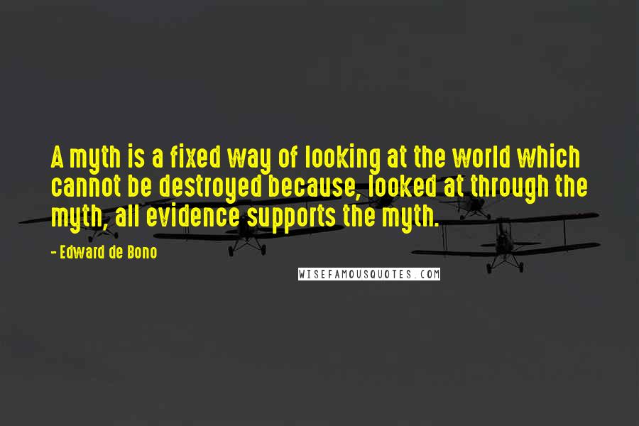 Edward De Bono Quotes: A myth is a fixed way of looking at the world which cannot be destroyed because, looked at through the myth, all evidence supports the myth.