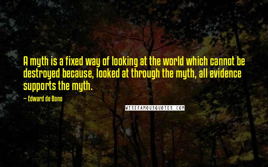 Edward De Bono Quotes: A myth is a fixed way of looking at the world which cannot be destroyed because, looked at through the myth, all evidence supports the myth.