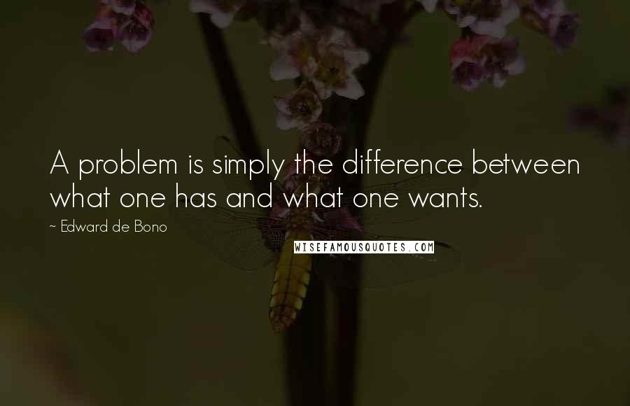 Edward De Bono Quotes: A problem is simply the difference between what one has and what one wants.