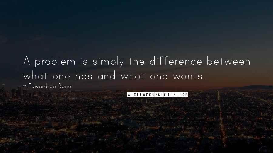 Edward De Bono Quotes: A problem is simply the difference between what one has and what one wants.