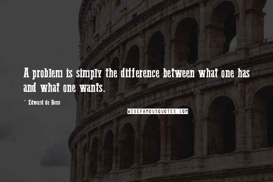 Edward De Bono Quotes: A problem is simply the difference between what one has and what one wants.