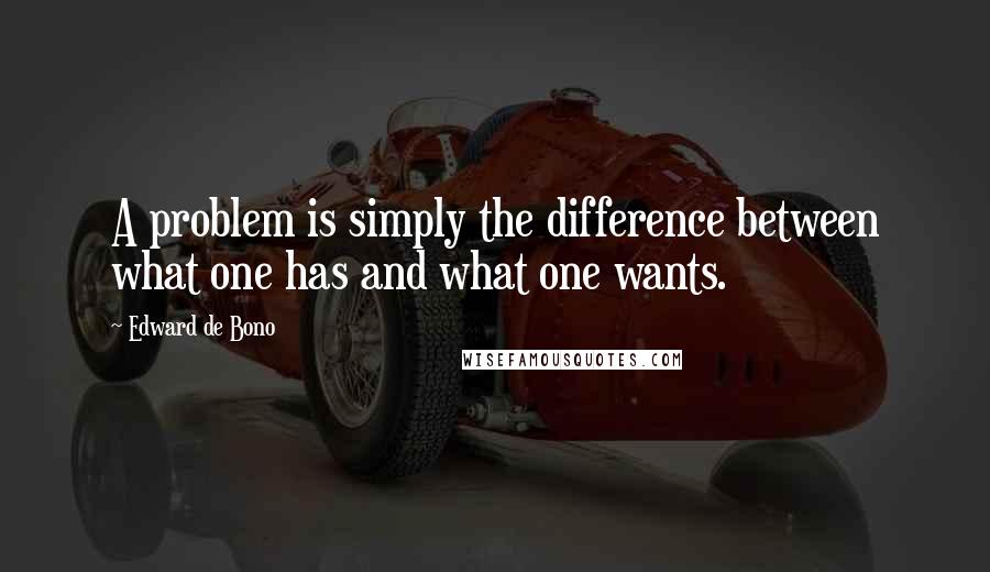 Edward De Bono Quotes: A problem is simply the difference between what one has and what one wants.