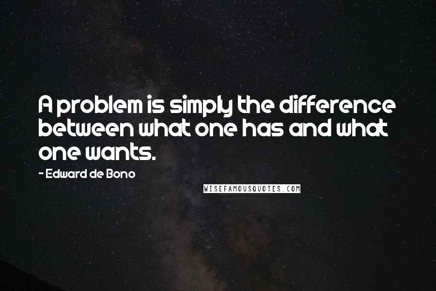 Edward De Bono Quotes: A problem is simply the difference between what one has and what one wants.