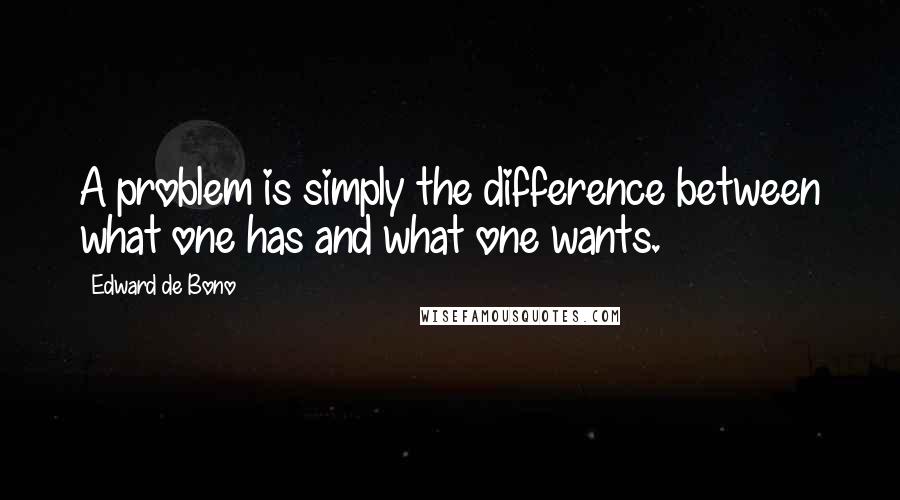 Edward De Bono Quotes: A problem is simply the difference between what one has and what one wants.