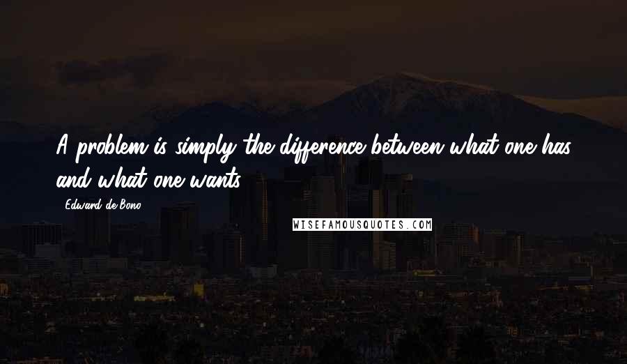 Edward De Bono Quotes: A problem is simply the difference between what one has and what one wants.