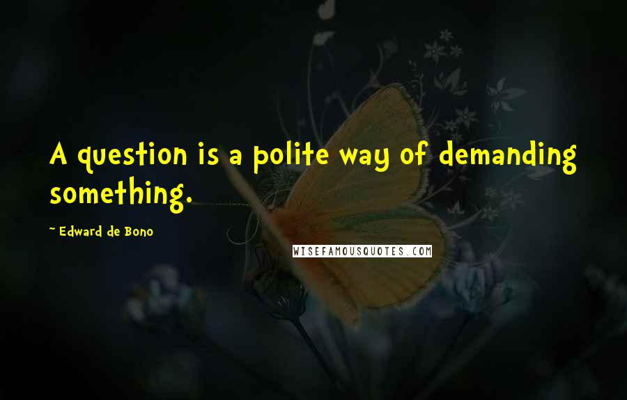 Edward De Bono Quotes: A question is a polite way of demanding something.