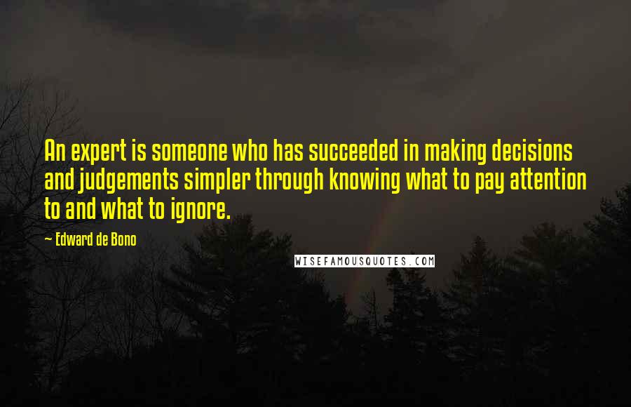 Edward De Bono Quotes: An expert is someone who has succeeded in making decisions and judgements simpler through knowing what to pay attention to and what to ignore.