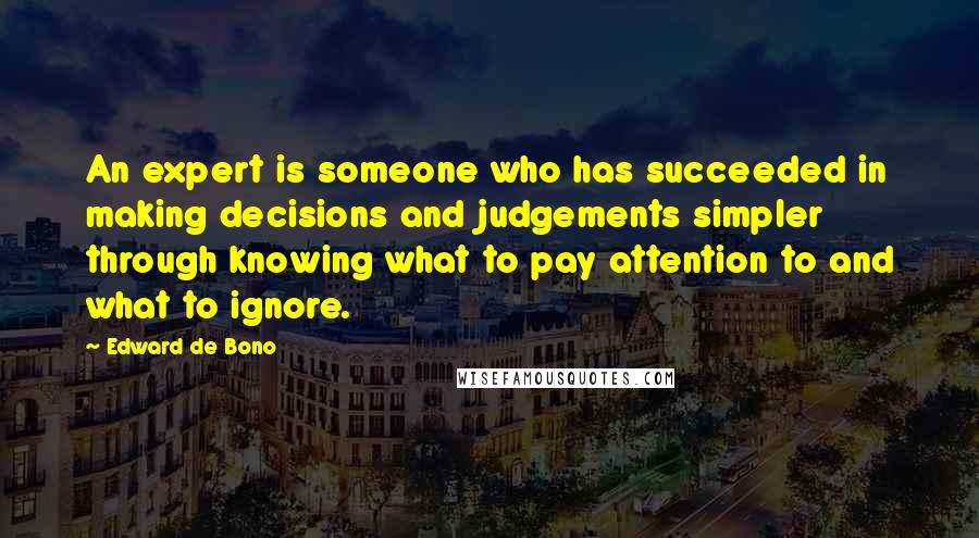 Edward De Bono Quotes: An expert is someone who has succeeded in making decisions and judgements simpler through knowing what to pay attention to and what to ignore.