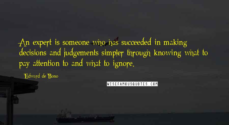 Edward De Bono Quotes: An expert is someone who has succeeded in making decisions and judgements simpler through knowing what to pay attention to and what to ignore.