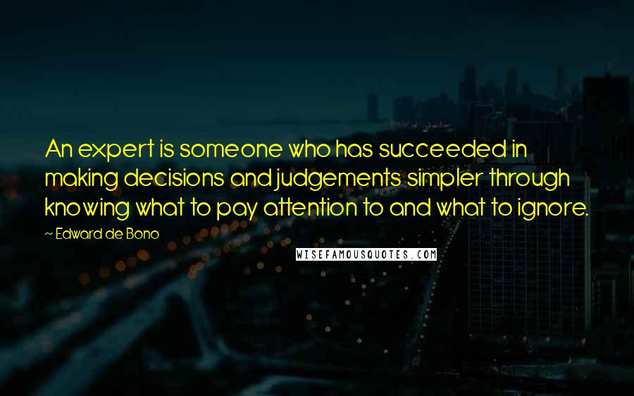 Edward De Bono Quotes: An expert is someone who has succeeded in making decisions and judgements simpler through knowing what to pay attention to and what to ignore.