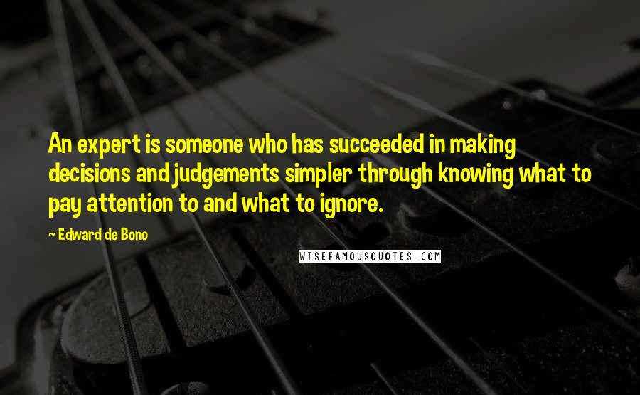 Edward De Bono Quotes: An expert is someone who has succeeded in making decisions and judgements simpler through knowing what to pay attention to and what to ignore.