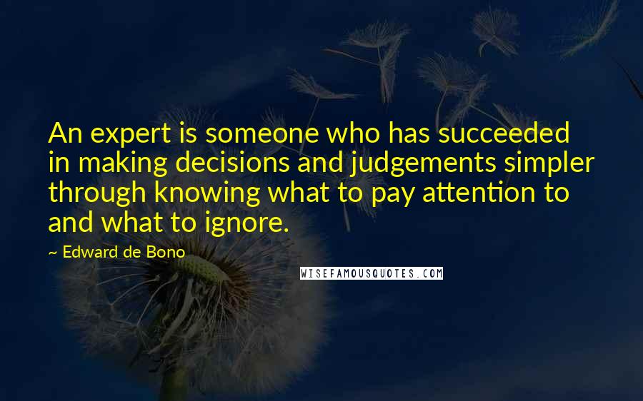 Edward De Bono Quotes: An expert is someone who has succeeded in making decisions and judgements simpler through knowing what to pay attention to and what to ignore.