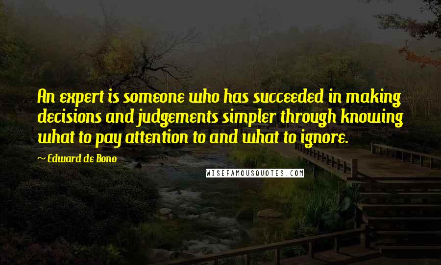 Edward De Bono Quotes: An expert is someone who has succeeded in making decisions and judgements simpler through knowing what to pay attention to and what to ignore.