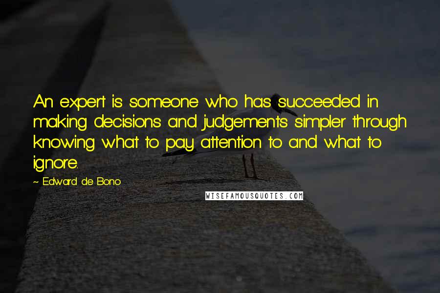 Edward De Bono Quotes: An expert is someone who has succeeded in making decisions and judgements simpler through knowing what to pay attention to and what to ignore.