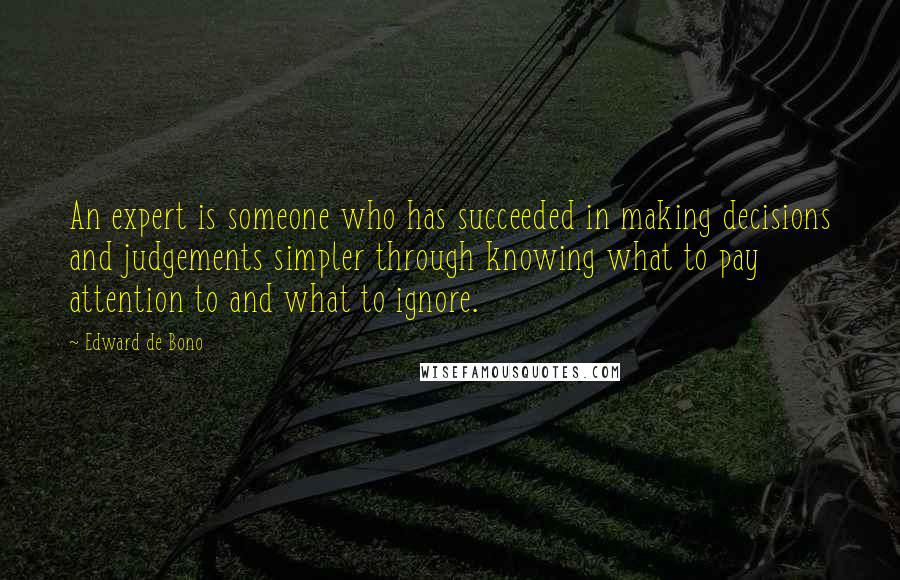 Edward De Bono Quotes: An expert is someone who has succeeded in making decisions and judgements simpler through knowing what to pay attention to and what to ignore.