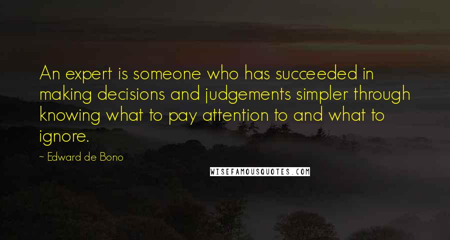 Edward De Bono Quotes: An expert is someone who has succeeded in making decisions and judgements simpler through knowing what to pay attention to and what to ignore.