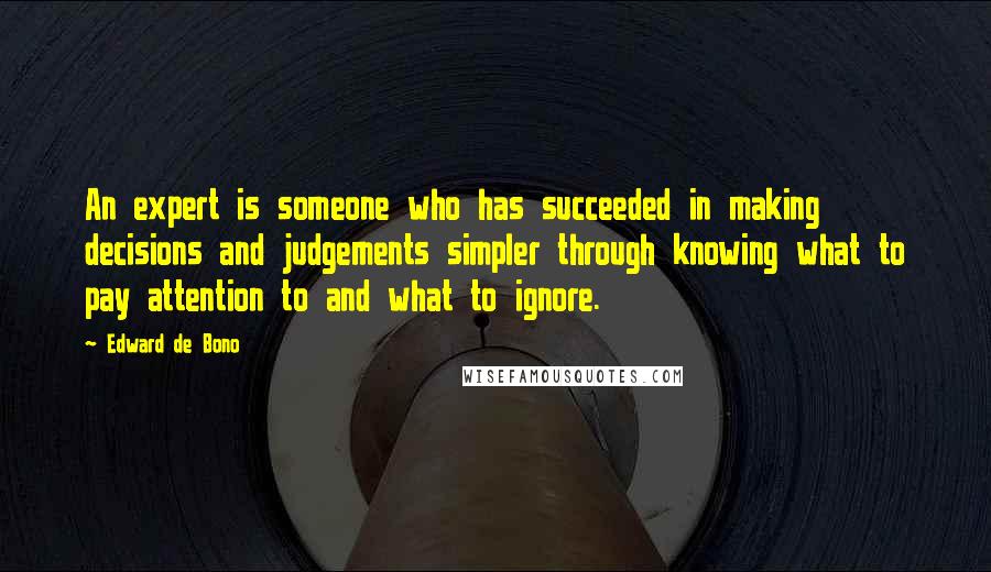 Edward De Bono Quotes: An expert is someone who has succeeded in making decisions and judgements simpler through knowing what to pay attention to and what to ignore.