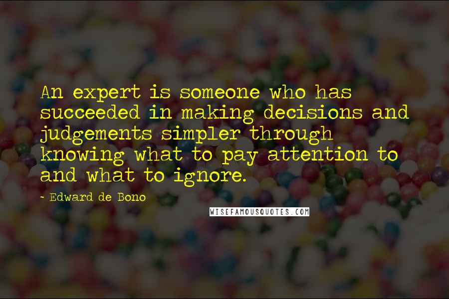 Edward De Bono Quotes: An expert is someone who has succeeded in making decisions and judgements simpler through knowing what to pay attention to and what to ignore.