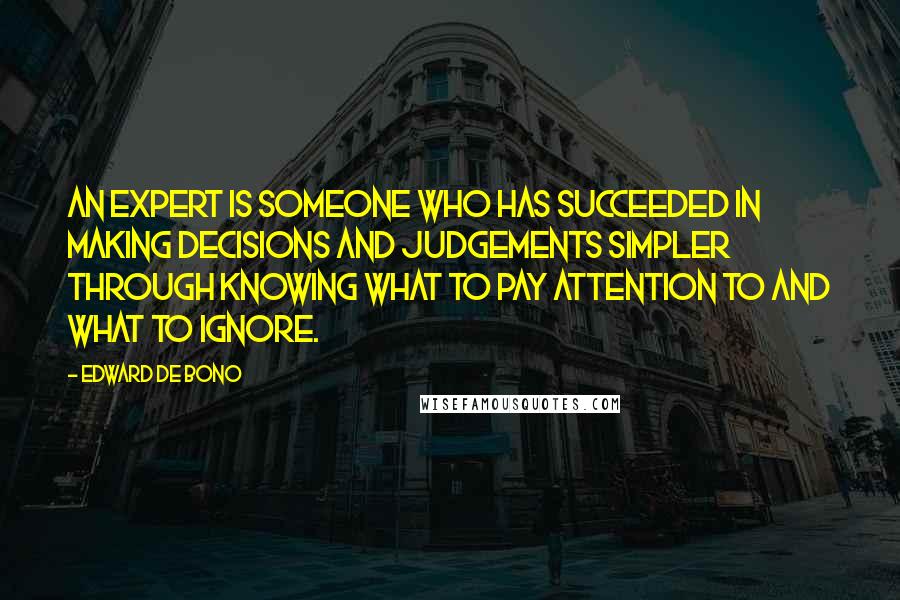 Edward De Bono Quotes: An expert is someone who has succeeded in making decisions and judgements simpler through knowing what to pay attention to and what to ignore.