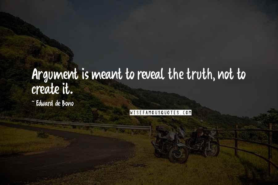 Edward De Bono Quotes: Argument is meant to reveal the truth, not to create it.