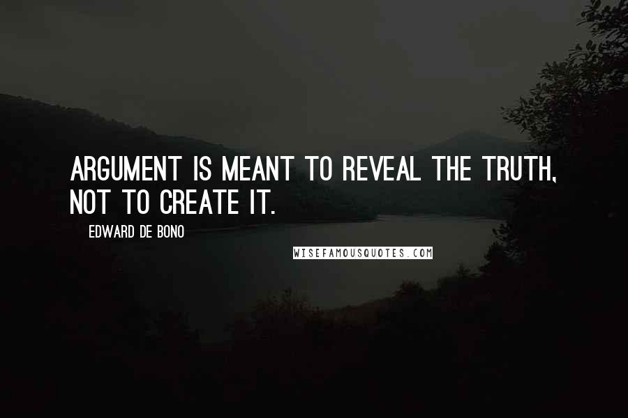 Edward De Bono Quotes: Argument is meant to reveal the truth, not to create it.