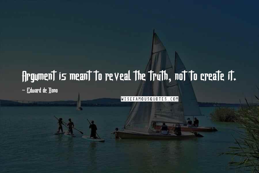 Edward De Bono Quotes: Argument is meant to reveal the truth, not to create it.